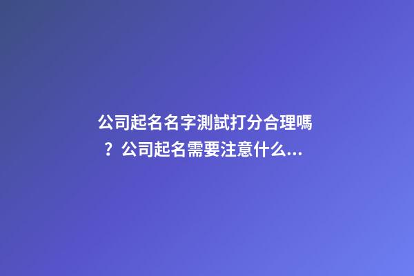 公司起名名字測試打分合理嗎？公司起名需要注意什么？